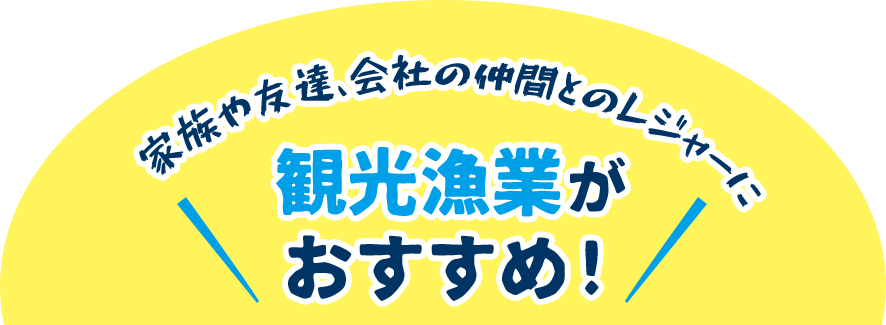 家族や友達、会社の仲間とのレジャーに 観光漁業がおすすめ!