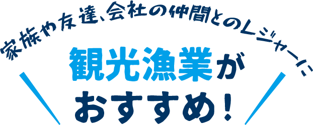 家族や友達、会社の仲間とのレジャーに 観光漁業がおすすめ！